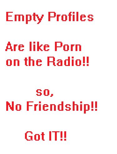 Empty Profiles Are Like Porn On The Radio!!  so, No Friendship!!  Got IT!!