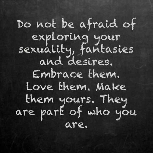 Do not be afraid of exploring your sexuality, fantasies and desires, Embrace them.  Love them.  Make them yours.  They are part of who You are