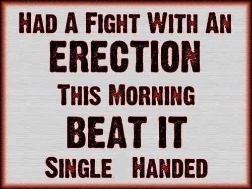 Had a fight with an ERECTION this morning and BEAT IT single handed