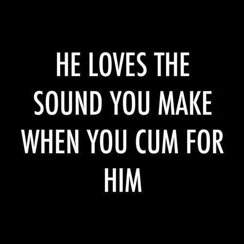 He loves the sound you make when you cum for Him