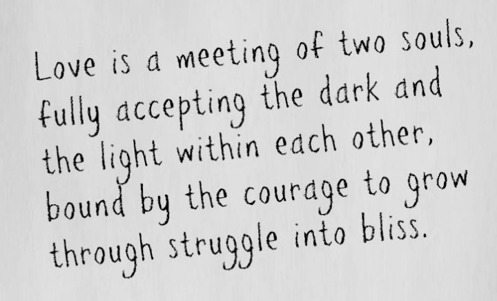 Love is a meeting of two souls, fully accepting the dark an the light within each other.  bound by the courage t grow through struggle into bliss