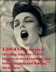 EDGING is the art of bringing someone to the heights of sexual arousal just before orgasm and holding them there