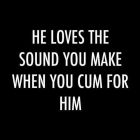 He loves the sound you make when you cum for Him