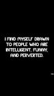 i find myself drawn to people who are intelligent, funny and perverted